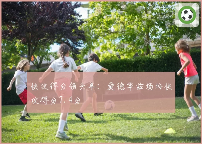 快攻得分领头羊：爱德华兹场均快攻得分7.4分