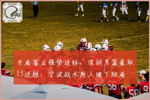 开局落后强势逆转，深圳男篮豪取15连胜，宁波战术用人埋下败局