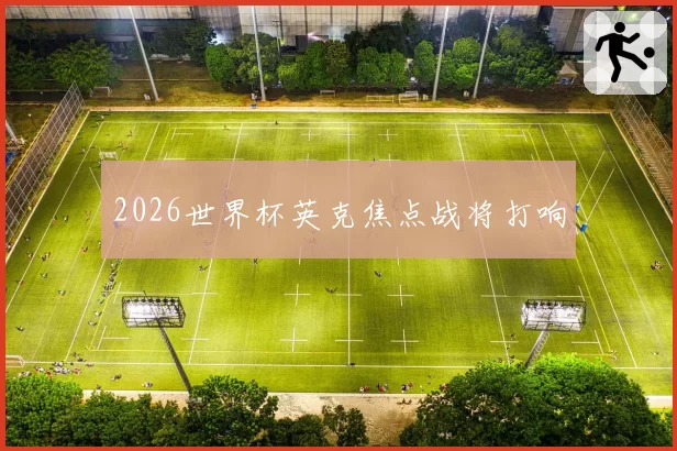2026世界杯英克焦点战将打响