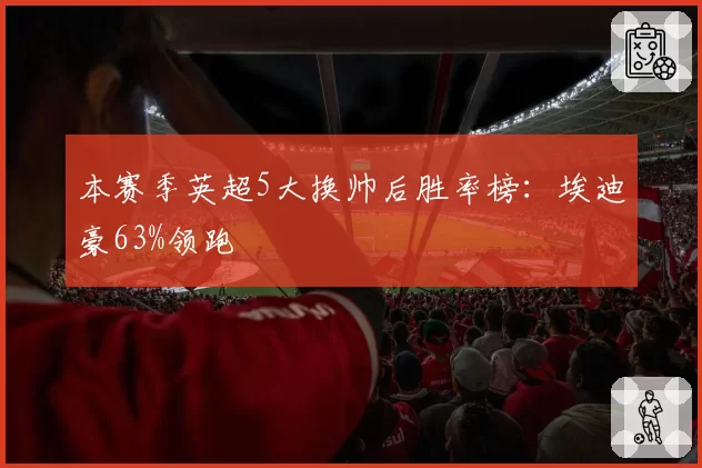 本赛季英超5大换帅后胜率榜:埃迪豪63%领跑
