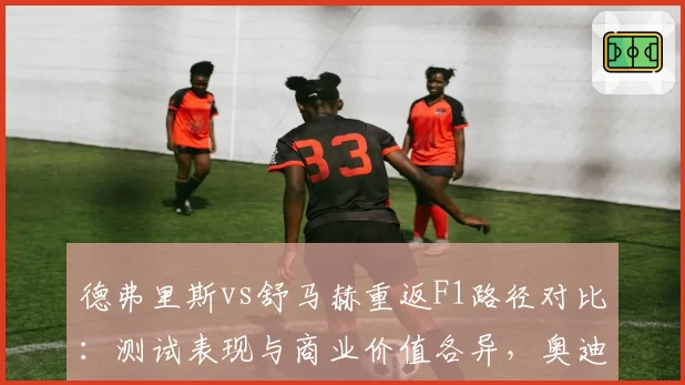 德弗里斯vs舒马赫重返F1路径对比：测试表现与商业价值各异，奥迪或成最佳平台