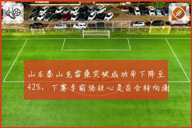 山东泰山克雷桑突破成功率下降至42%，下赛季前场核心是否会转向谢文能？