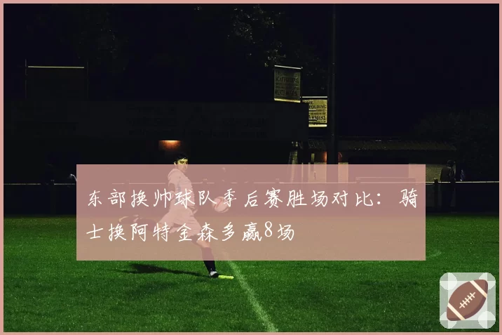 东部换帅球队季后赛胜场对比:骑士换阿特金森多赢8场