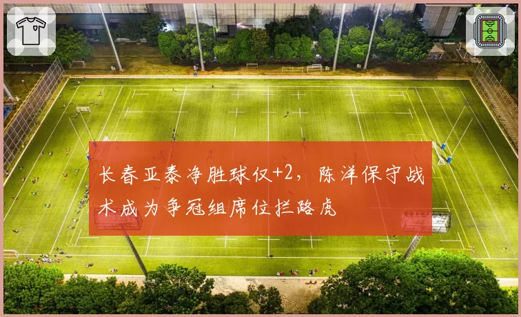长春亚泰净胜球仅+2，陈洋保守战术成为争冠组席位拦路虎