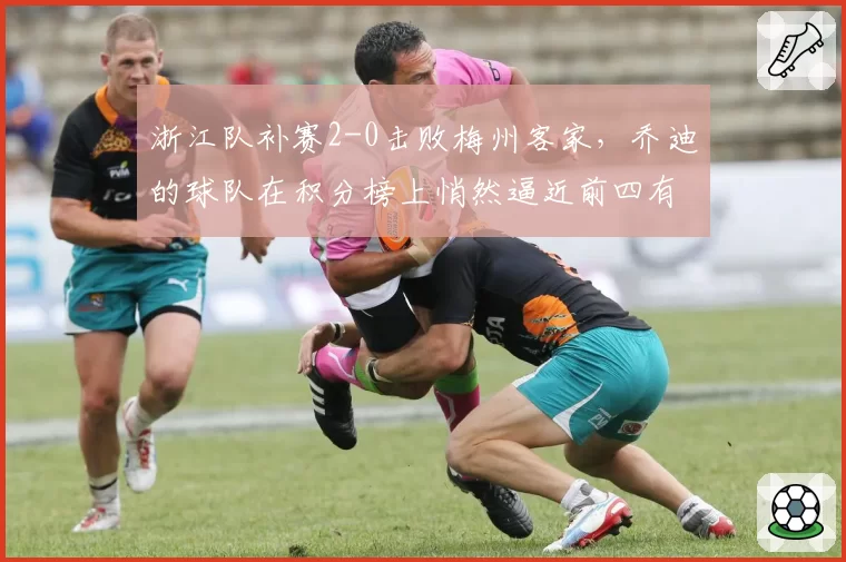 浙江队补赛2-0击败梅州客家，乔迪的球队在积分榜上悄然逼近前四有何野心？