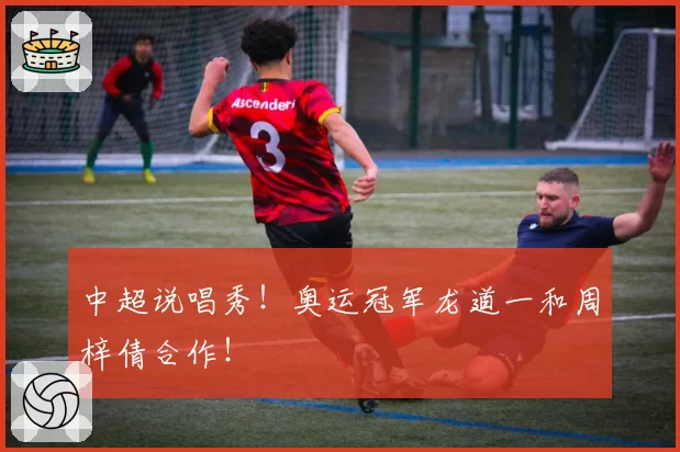 中超说唱秀！奥运冠军龙道一和周梓倩合作！