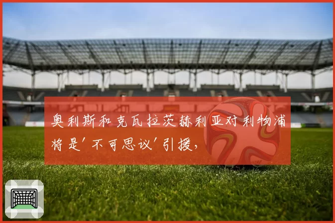 奥利斯和克瓦拉茨赫利亚对利物浦将是'不可思议'引援，但前红军球星质疑转会资金