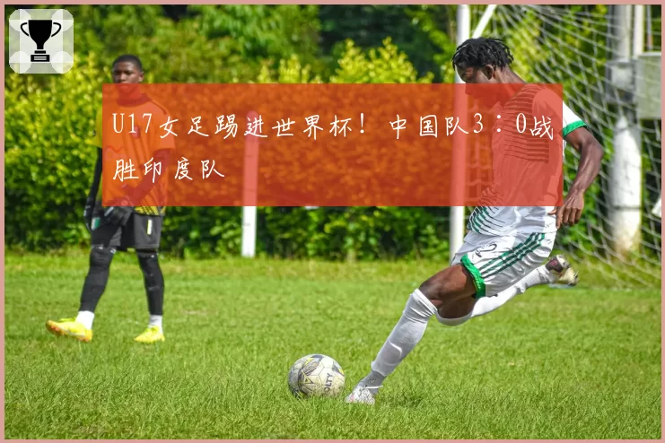 U17女足踢进世界杯!中国队3∶0战胜印度队