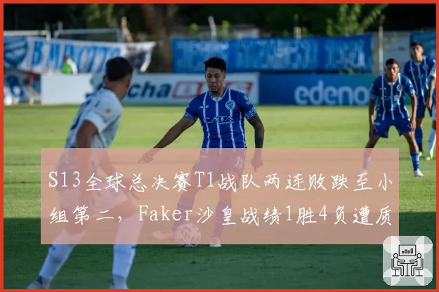 S13全球总决赛T1战队两连败跌至小组第二，Faker沙皇战绩1胜4负遭质疑