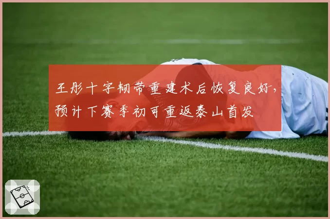 王彤十字韧带重建术后恢复良好，预计下赛季初可重返泰山首发