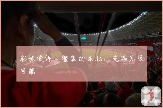 彩练漫评 _ 整装的东北，充满无限可能