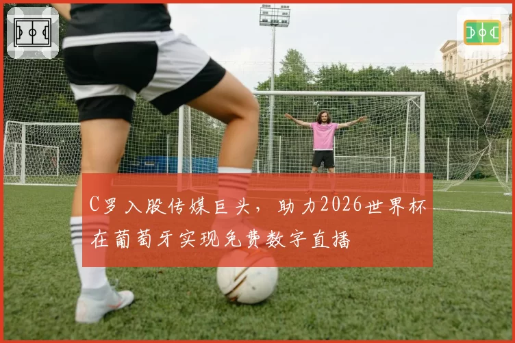 C罗入股传媒巨头，助力2026世界杯在葡萄牙实现免费数字直播