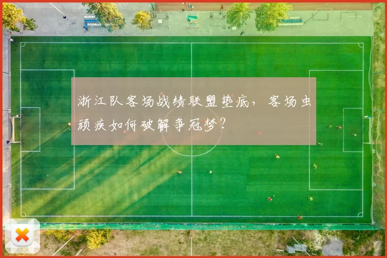 浙江队客场战绩联盟垫底,客场虫顽疾如何破解争冠梦?