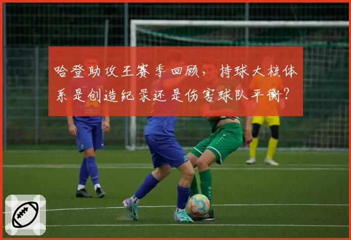 哈登助攻王赛季回顾,持球大核体系是创造纪录还是伤害球队平衡?