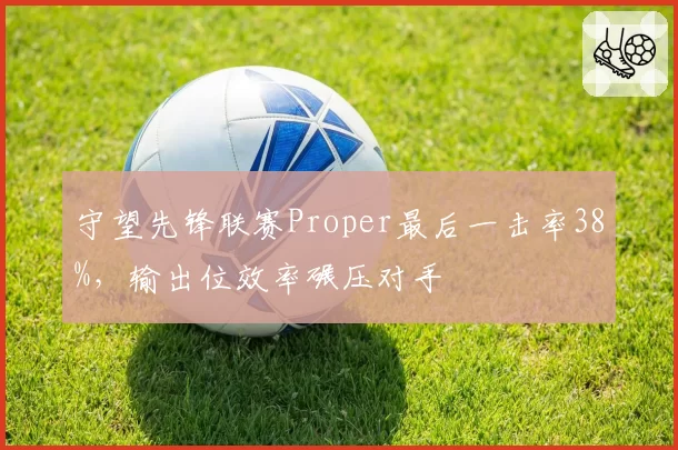 守望先锋联赛Proper最后一击率38%,输出位效率碾压对手