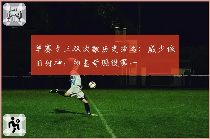 单赛季三双次数历史排名：威少依旧封神，约基奇现役第一
