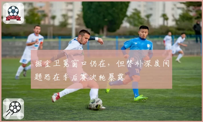 掘金卫冕窗口仍在，但替补深度问题恐在季后赛次轮暴露