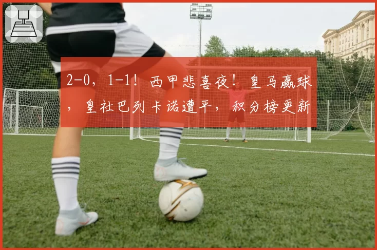 2-0，1-1！西甲悲喜夜！皇马赢球，皇社巴列卡诺遭平，积分榜更新