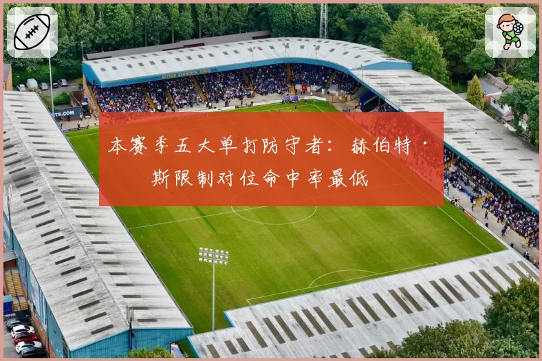 本赛季五大单打防守者:赫伯特·琼斯限制对位命中率最低