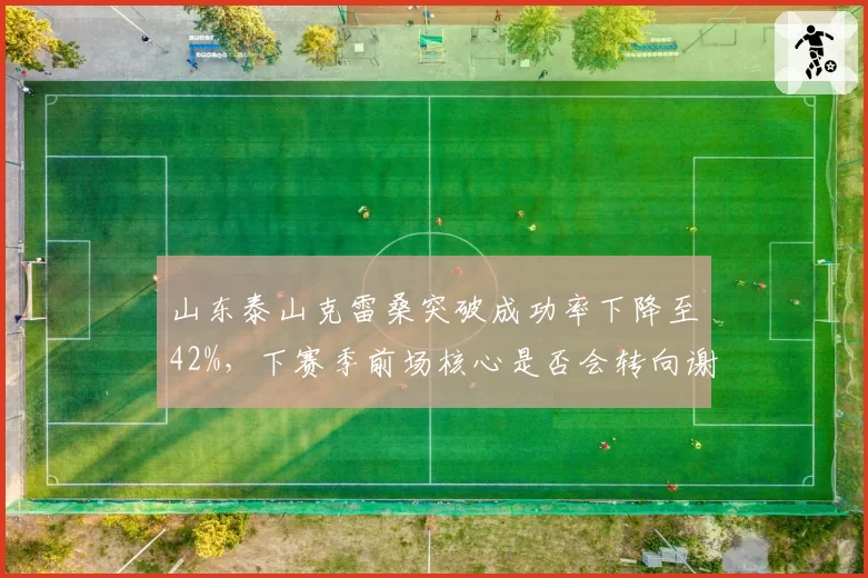 山东泰山克雷桑突破成功率下降至42%，下赛季前场核心是否会转向谢文能？
