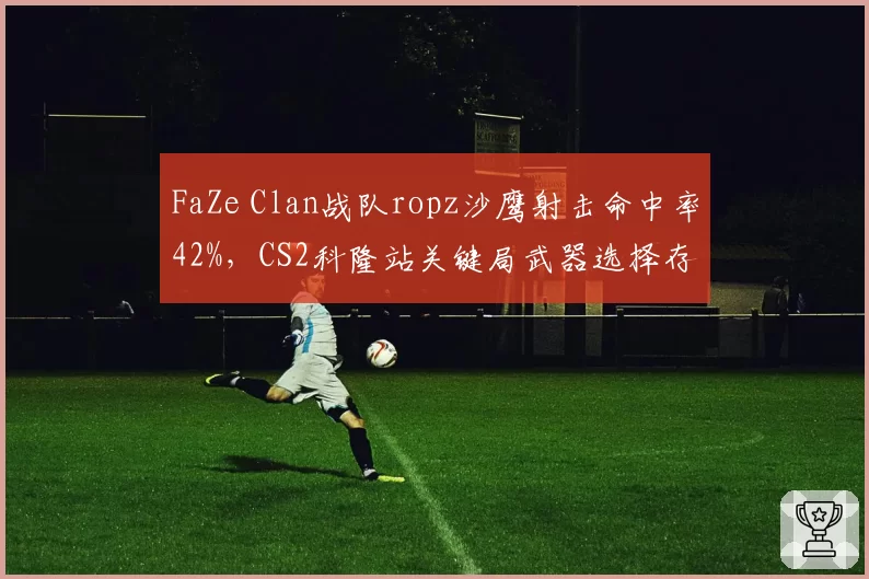 FaZe Clan战队ropz沙鹰射击命中率42%，CS2科隆站关键局武器选择存疑
