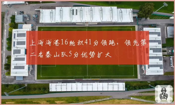 上海海港16轮积41分领跑,领先第二名泰山队5分优势扩大