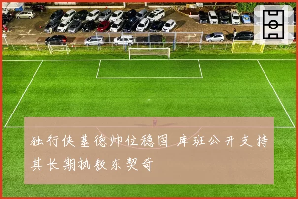 独行侠基德帅位稳固 库班公开支持其长期执教东契奇