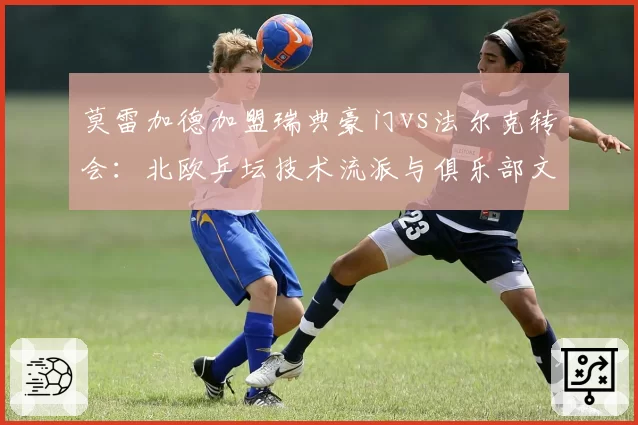 莫雷加德加盟瑞典豪门vs法尔克转会：北欧乒坛技术流派与俱乐部文化融合