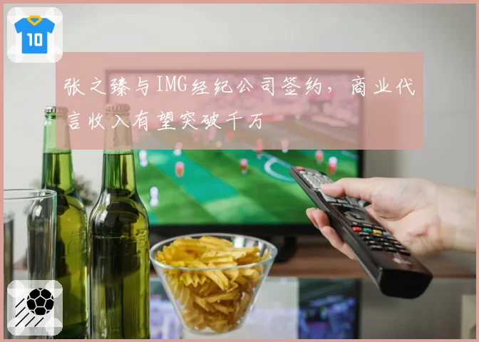 张之臻与IMG经纪公司签约，商业代言收入有望突破千万