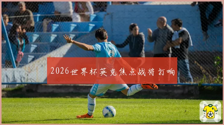 2026世界杯英克焦点战将打响