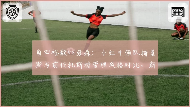 角田裕毅vs劳森：小红牛领队梅基斯与前任托斯特管理风格对比，新人培养策略转变