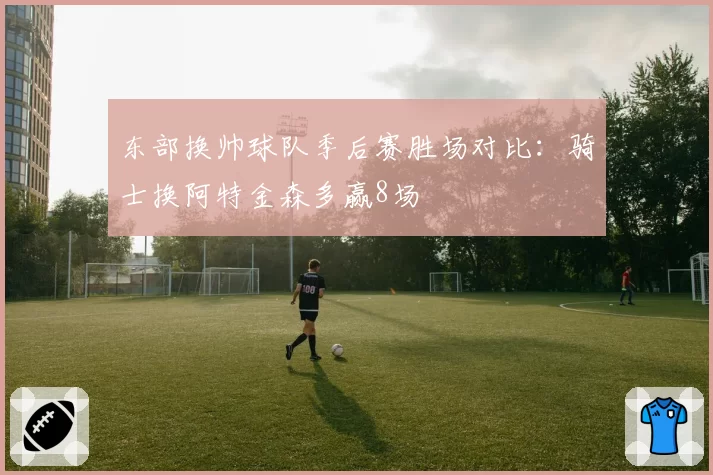 东部换帅球队季后赛胜场对比：骑士换阿特金森多赢8场