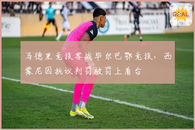 马德里竞技客战毕尔巴鄂竞技，西蒙尼因抗议判罚被罚上看台
