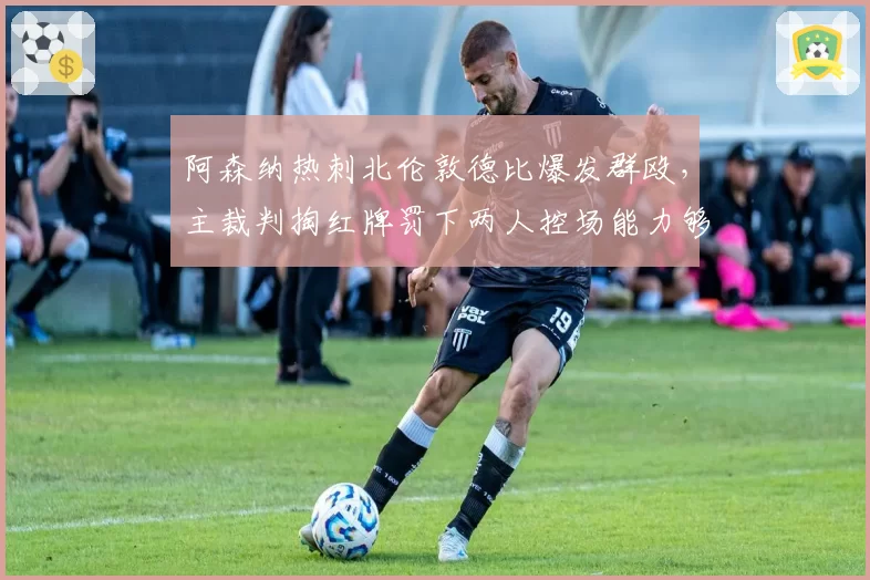 阿森纳热刺北伦敦德比爆发群殴，主裁判掏红牌罚下两人控场能力够吗？