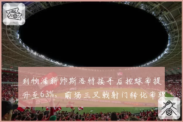 利物浦新帅斯洛特接手后控球率提升至63%，前场三叉戟射门转化率骤降5%