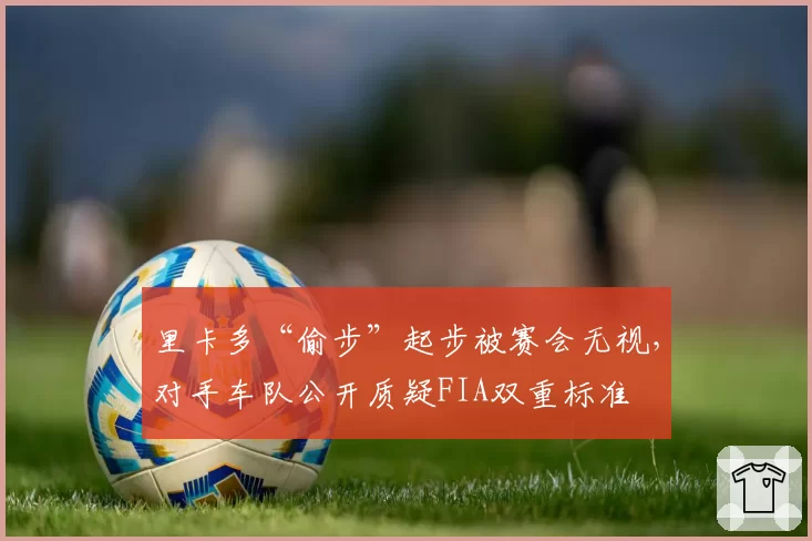 里卡多“偷步”起步被赛会无视，对手车队公开质疑FIA双重标准