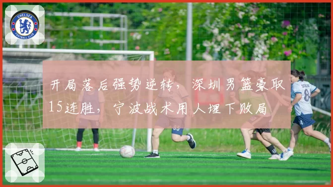 开局落后强势逆转，深圳男篮豪取15连胜，宁波战术用人埋下败局