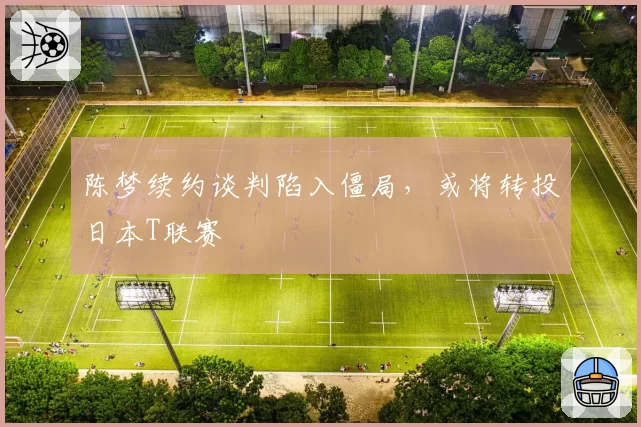 陈梦续约谈判陷入僵局，或将转投日本T联赛