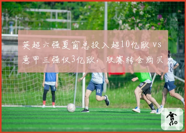 英超六强夏窗总投入超10亿欧 vs 意甲三强仅3亿欧，联赛转会购买力差距持续扩大