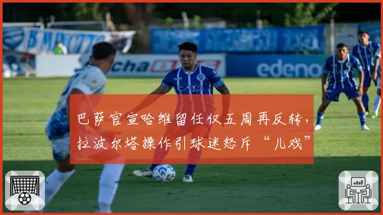 巴萨官宣哈维留任仅五周再反转，拉波尔塔操作引球迷怒斥“儿戏”