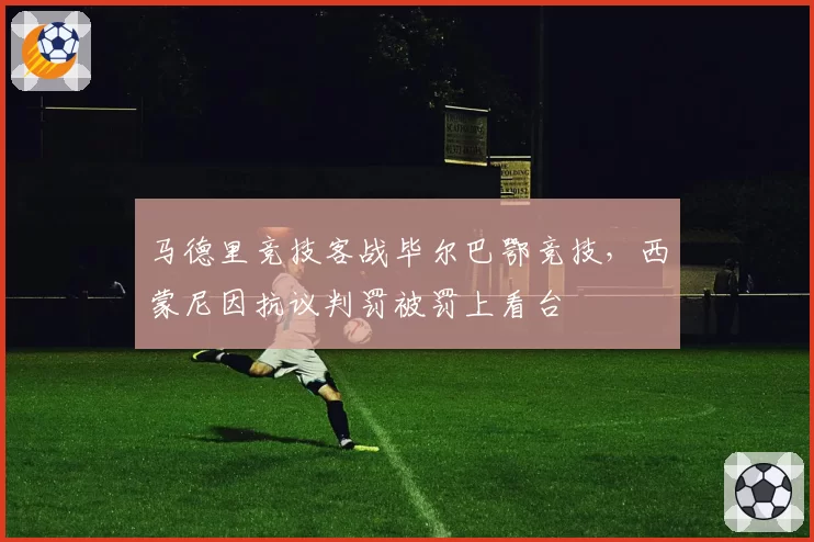 马德里竞技客战毕尔巴鄂竞技，西蒙尼因抗议判罚被罚上看台