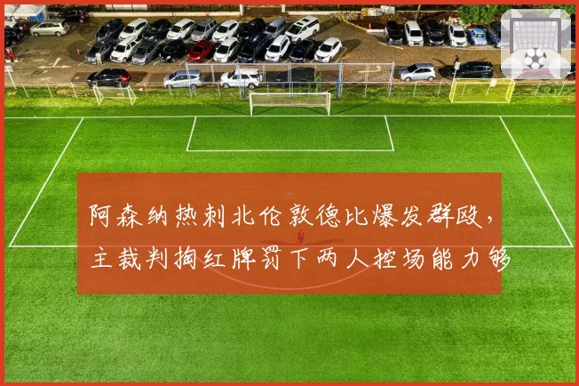 阿森纳热刺北伦敦德比爆发群殴，主裁判掏红牌罚下两人控场能力够吗？