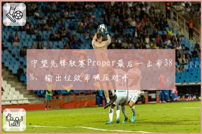 守望先锋联赛Proper最后一击率38%,输出位效率碾压对手