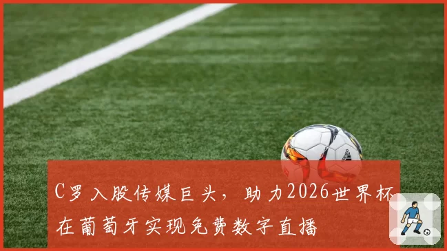 C罗入股传媒巨头，助力2026世界杯在葡萄牙实现免费数字直播