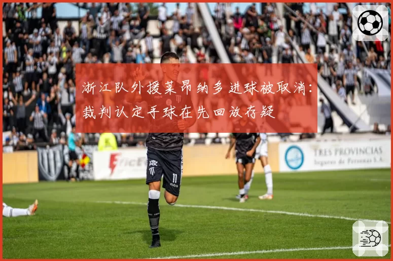 浙江队外援莱昂纳多进球被取消：裁判认定手球在先回放存疑