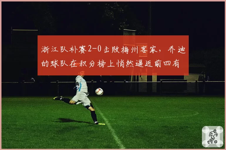 浙江队补赛2-0击败梅州客家，乔迪的球队在积分榜上悄然逼近前四有何野心？