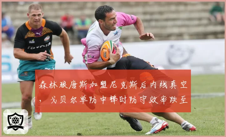 森林狼唐斯加盟尼克斯后内线真空，戈贝尔单防中锋时防守效率跌至联盟第18
