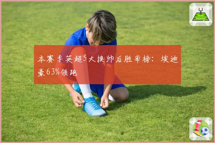 本赛季英超5大换帅后胜率榜:埃迪豪63%领跑