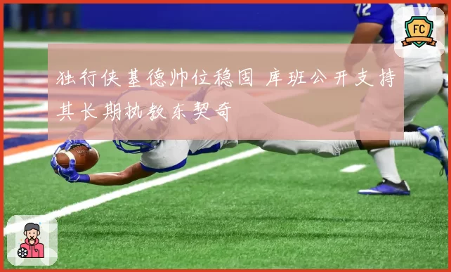 独行侠基德帅位稳固 库班公开支持其长期执教东契奇