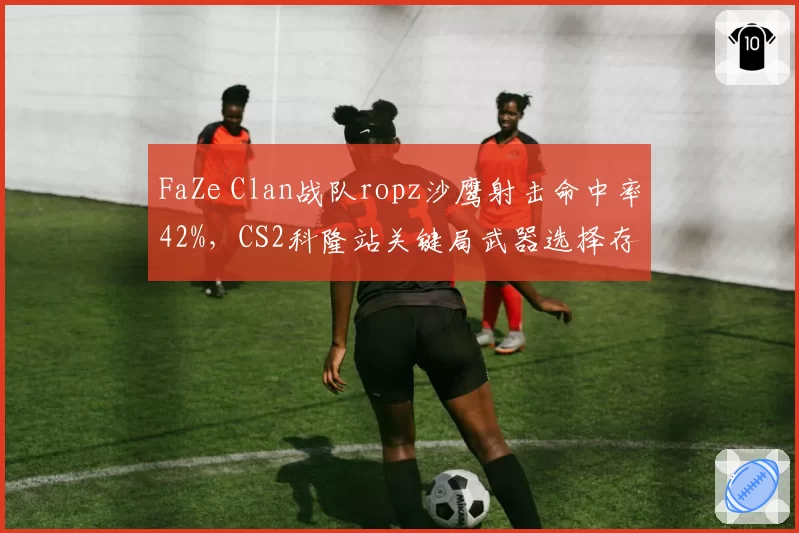 FaZe Clan战队ropz沙鹰射击命中率42%，CS2科隆站关键局武器选择存疑